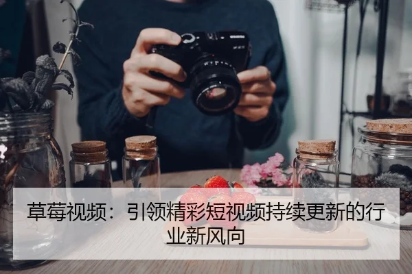 草莓视频：引领精彩短视频持续更新的行业新风向